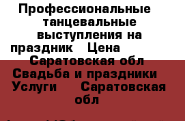 Профессиональные   танцевальные выступления на праздник › Цена ­ 2 000 - Саратовская обл. Свадьба и праздники » Услуги   . Саратовская обл.